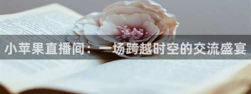 龙门直播官网入口首页：小苹果直播间：一场跨越时空的交流盛宴