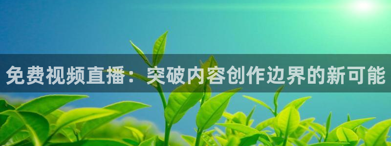 龙门直播体育免费观看：免费视频直播：突破内容创作边界的新可能