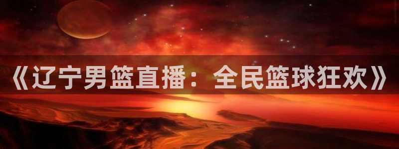 龙门直播app足球直播下载手机版：《辽宁男篮直播：全民篮球狂欢》