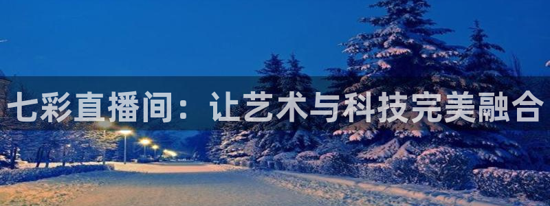 龙门直播免费下载入口：七彩直播间：让艺术与科技完美融合